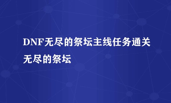 DNF无尽的祭坛主线任务通关无尽的祭坛