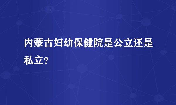 内蒙古妇幼保健院是公立还是私立？