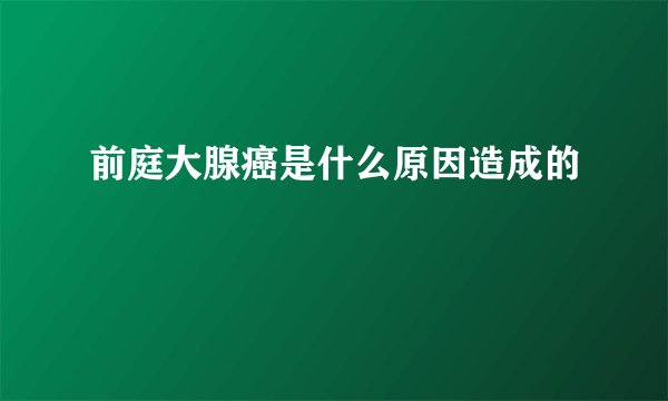 前庭大腺癌是什么原因造成的