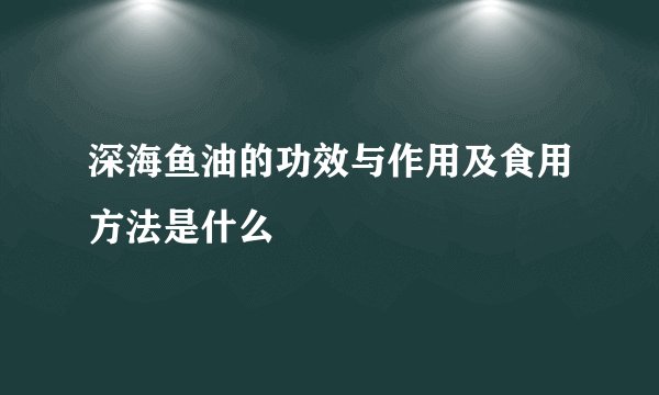 深海鱼油的功效与作用及食用方法是什么