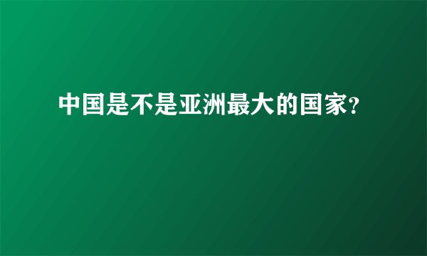 中国是不是亚洲最大的国家？