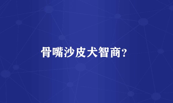 骨嘴沙皮犬智商?