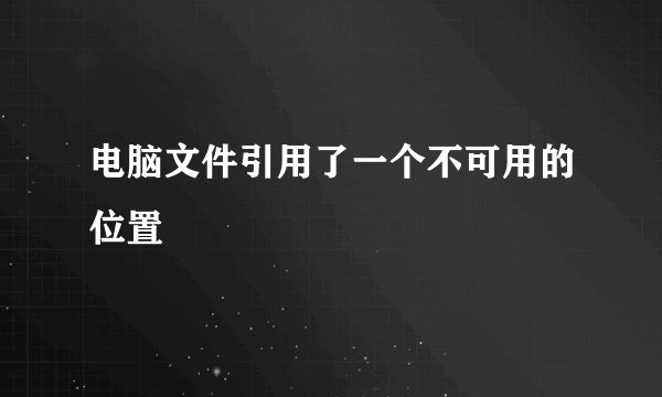 电脑文件引用了一个不可用的位置