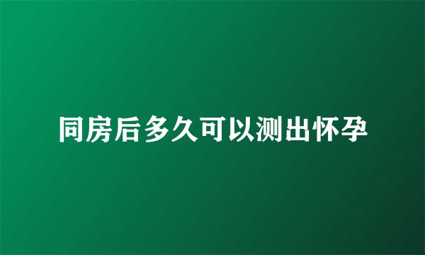 同房后多久可以测出怀孕