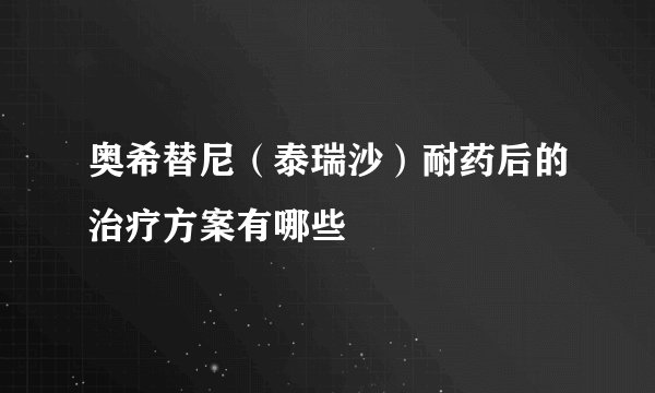 奥希替尼(泰瑞沙)耐药后的治疗方案有哪些