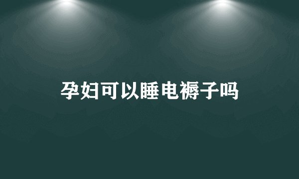 孕妇可以睡电褥子吗