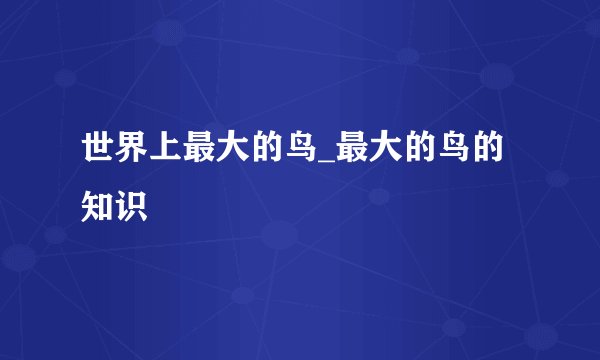 世界上最大的鸟_最大的鸟的知识