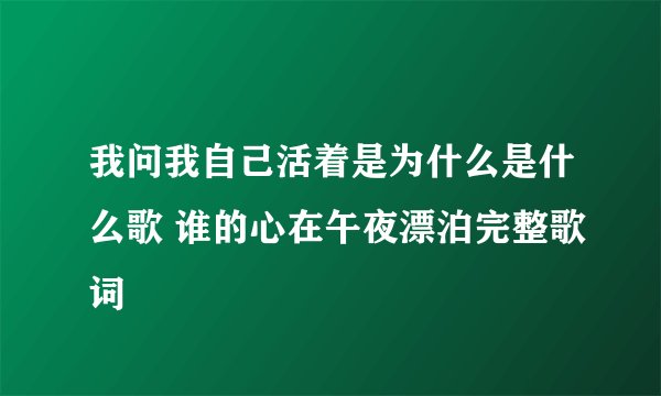 我问我自己活着是为什么是什么歌 谁的心在午夜漂泊完整歌词