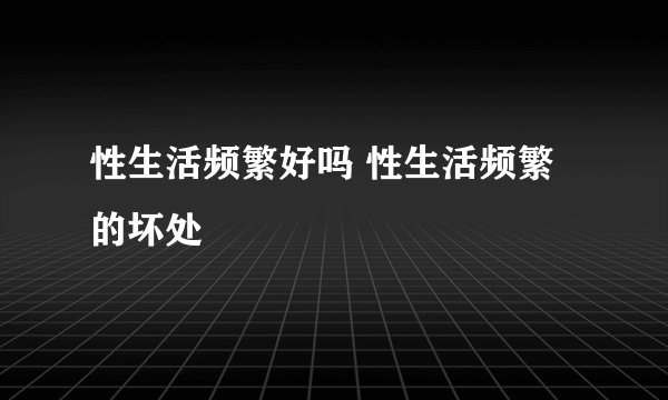 性生活频繁好吗 性生活频繁的坏处