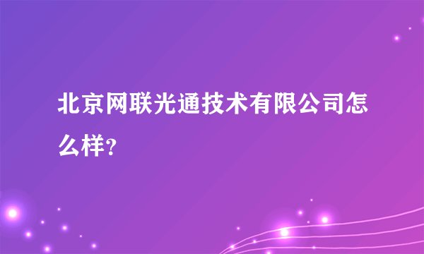 北京网联光通技术有限公司怎么样？
