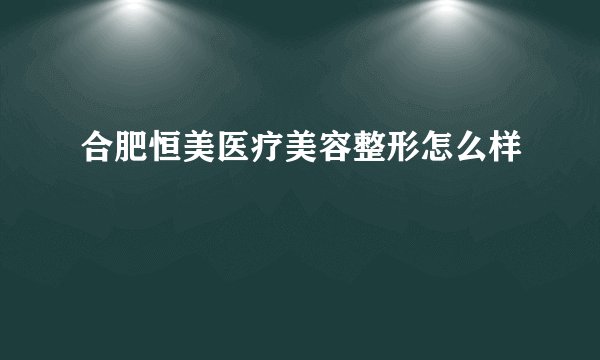 合肥恒美医疗美容整形怎么样