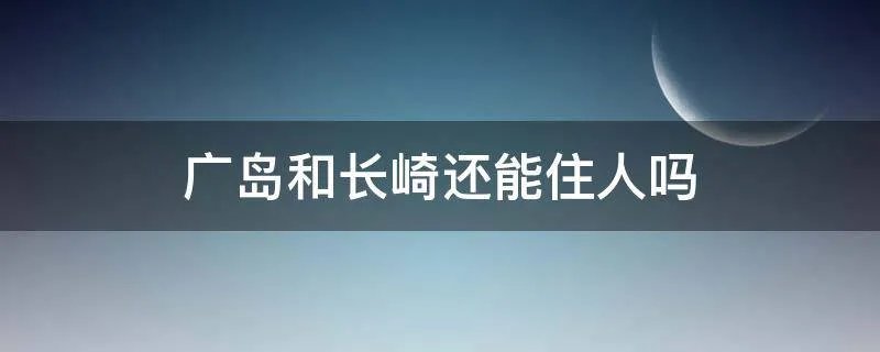 广岛和长崎还能住人吗