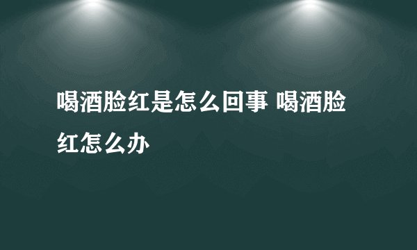 喝酒脸红是怎么回事 喝酒脸红怎么办