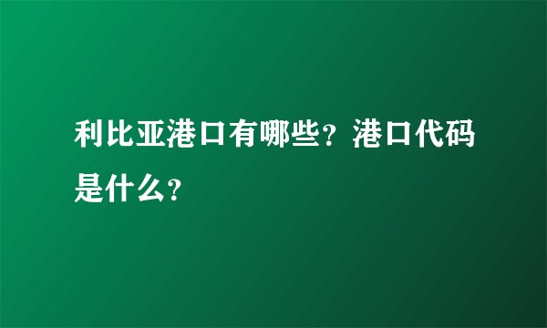 利比亚港口有哪些？港口代码是什么？