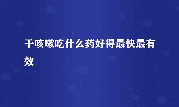 干咳嗽吃什么药好得最快最有效