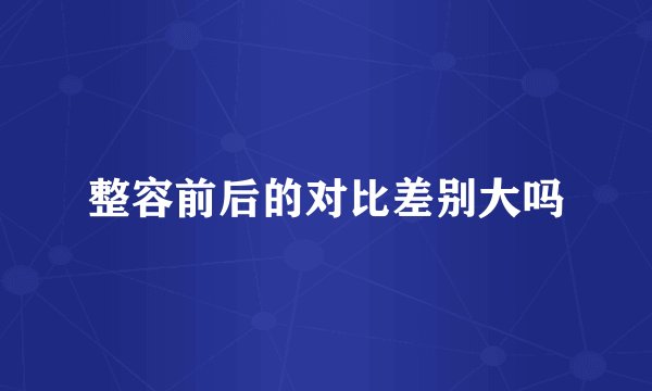 整容前后的对比差别大吗