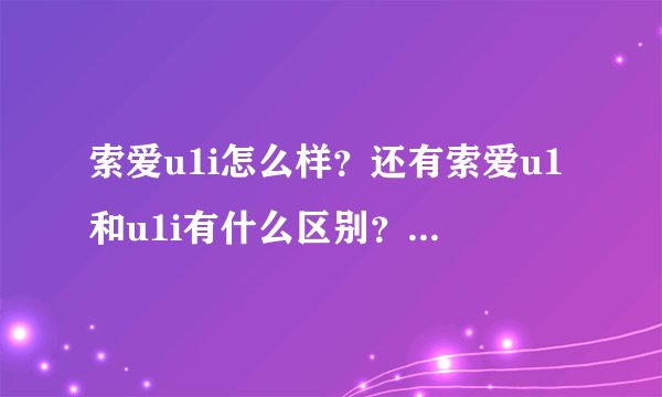 索爱u1i怎么样?还有索爱u1和u1i有什么区别?那个好用?去买要怎么样分别?