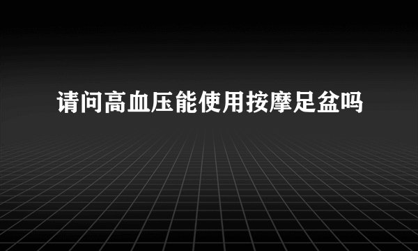 请问高血压能使用按摩足盆吗