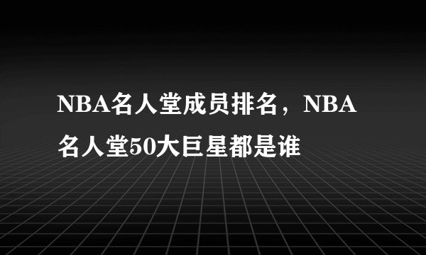 NBA名人堂成员排名，NBA名人堂50大巨星都是谁