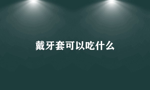 戴牙套可以吃什么