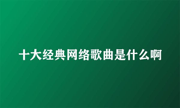 十大经典网络歌曲是什么啊