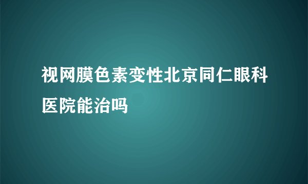 视网膜色素变性北京同仁眼科医院能治吗