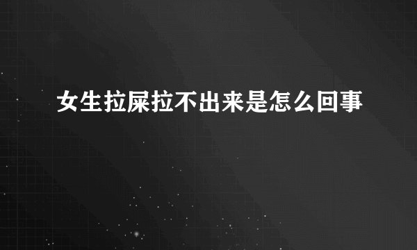 女生拉屎拉不出来是怎么回事