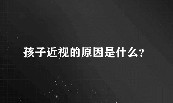 孩子近视的原因是什么？
