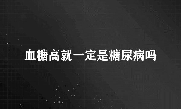 血糖高就一定是糖尿病吗