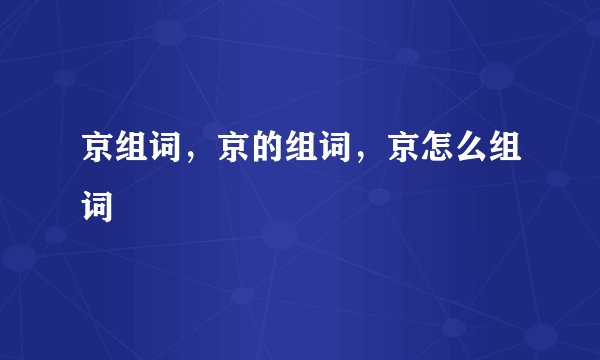 京组词，京的组词，京怎么组词