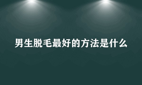 男生脱毛最好的方法是什么
