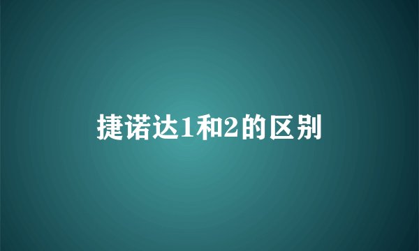 捷诺达1和2的区别