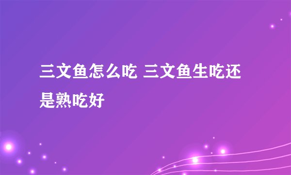 三文鱼怎么吃 三文鱼生吃还是熟吃好