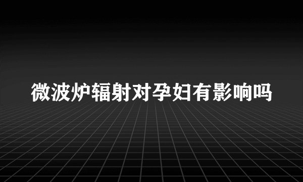 微波炉辐射对孕妇有影响吗