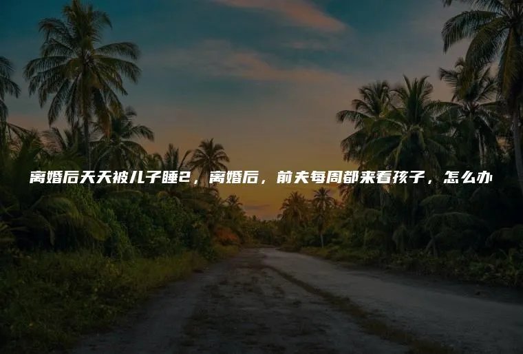离婚后天天被儿子睡2，离婚后，前夫每周都来看孩子，怎么办