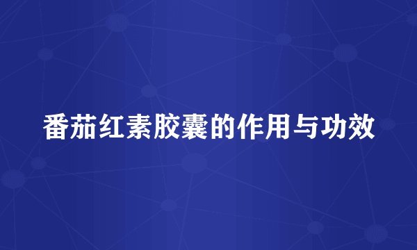 番茄红素胶囊的作用与功效