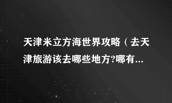 天津米立方海世界攻略（去天津旅游该去哪些地方?哪有什么特色小吃）
