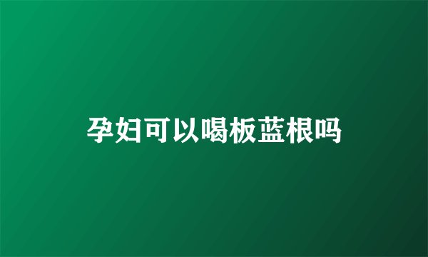 孕妇可以喝板蓝根吗