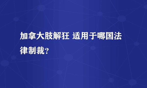 加拿大肢解狂 适用于哪国法律制裁？
