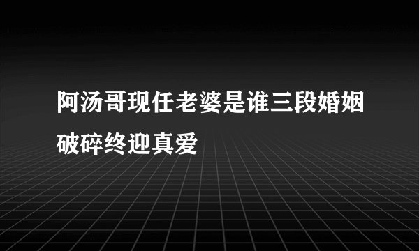 阿汤哥现任老婆是谁三段婚姻破碎终迎真爱