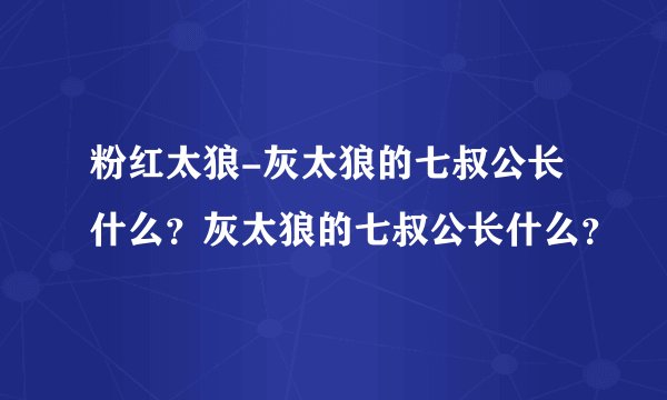 粉红太狼-灰太狼的七叔公长什么?灰太狼的七叔公长什么?