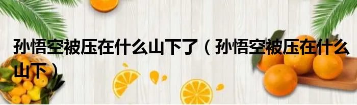 孙悟空被压在什么山下了(孙悟空被压在什么山下)