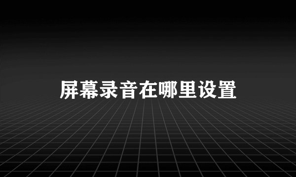 屏幕录音在哪里设置