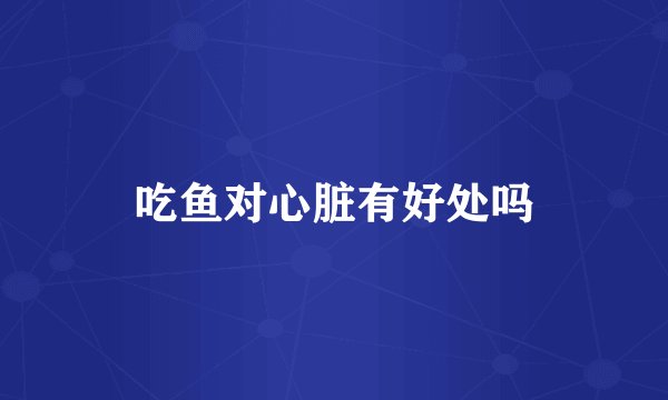 吃鱼对心脏有好处吗