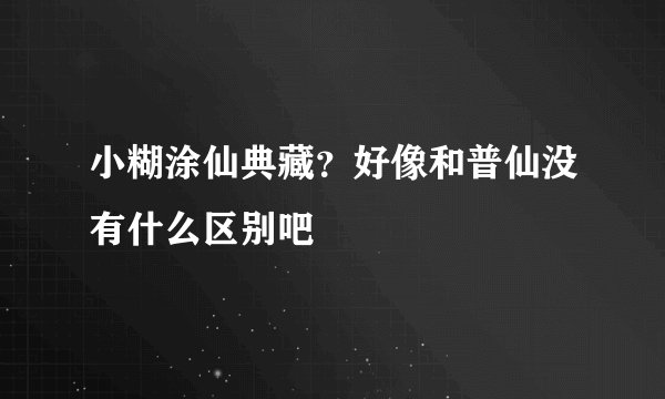小糊涂仙典藏?好像和普仙没有什么区别吧