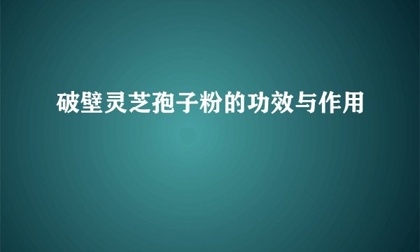 破壁灵芝孢子粉的功效与作用