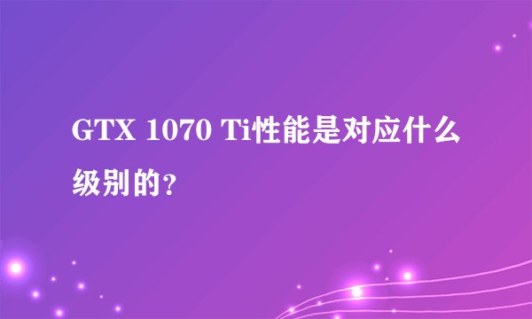 GTX 1070 Ti性能是对应什么级别的?