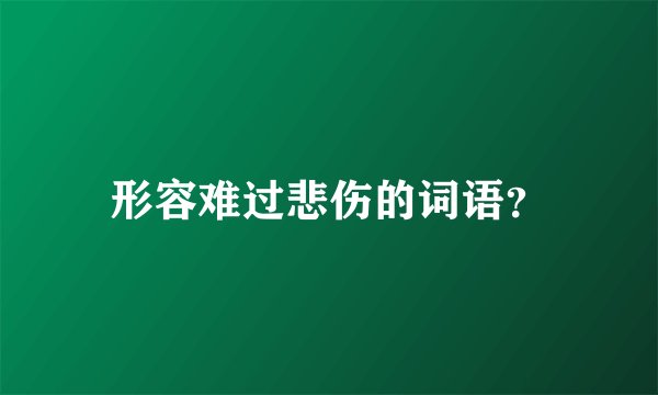 形容难过悲伤的词语？