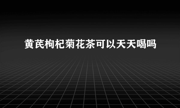 黄芪枸杞菊花茶可以天天喝吗