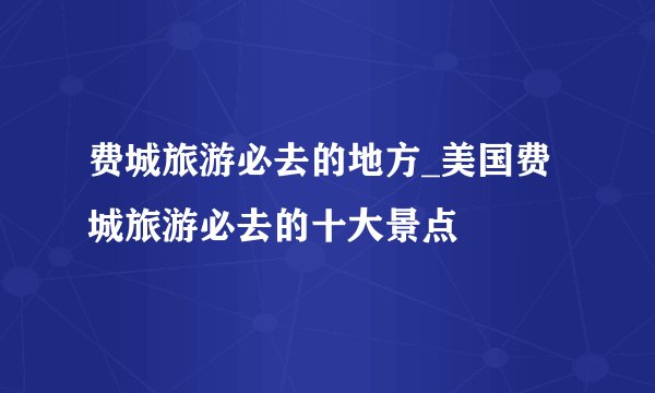 费城旅游必去的地方_美国费城旅游必去的十大景点